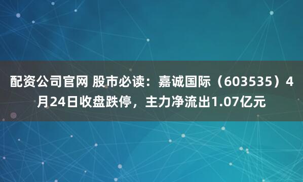 配资公司官网 股市必读：嘉诚国际（603535）4月24日收盘跌停，主力净流出1.07亿元