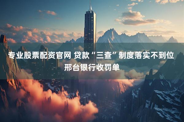 专业股票配资官网 贷款“三查”制度落实不到位 邢台银行收罚单