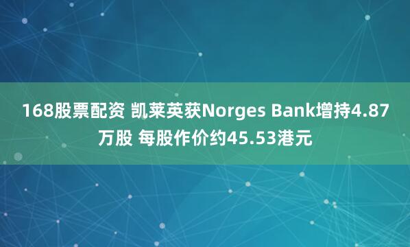 168股票配资 凯莱英获Norges Bank增持4.87万股 每股作价约45.53港元