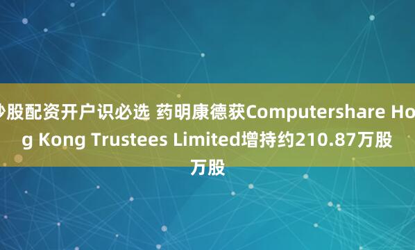 炒股配资开户识必选 药明康德获Computershare Hong Kong Trustees Limited增持约210.87万股