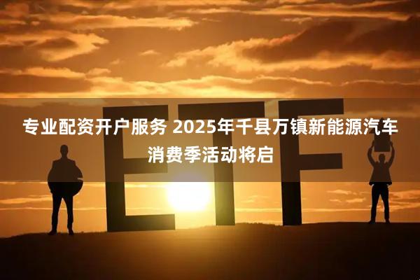 专业配资开户服务 2025年千县万镇新能源汽车消费季活动将启