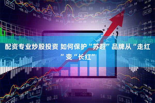 配资专业炒股投资 如何保护“苏超”品牌从“走红”变“长红”