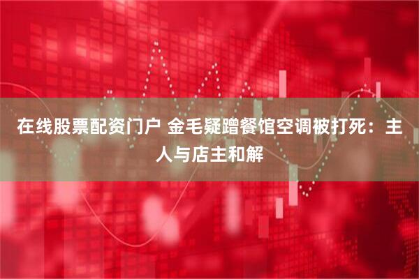 在线股票配资门户 金毛疑蹭餐馆空调被打死：主人与店主和解