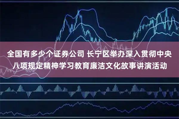 全国有多少个证券公司 长宁区举办深入贯彻中央八项规定精神学习教育廉洁文化故事讲演活动