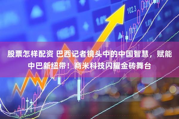 股票怎样配资 巴西记者镜头中的中国智慧，赋能中巴新纽带！商米科技闪耀金砖舞台