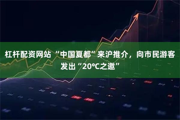 杠杆配资网站 “中国夏都”来沪推介，向市民游客发出“20℃之邀”