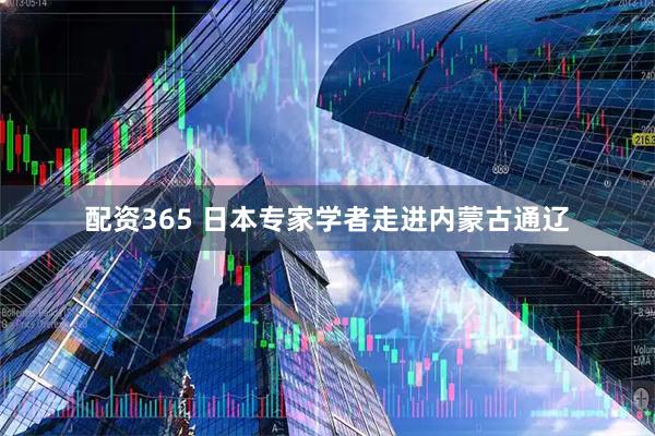 配资365 日本专家学者走进内蒙古通辽