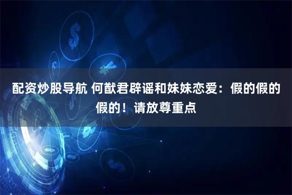 配资炒股导航 何猷君辟谣和妹妹恋爱：假的假的假的！请放尊重点