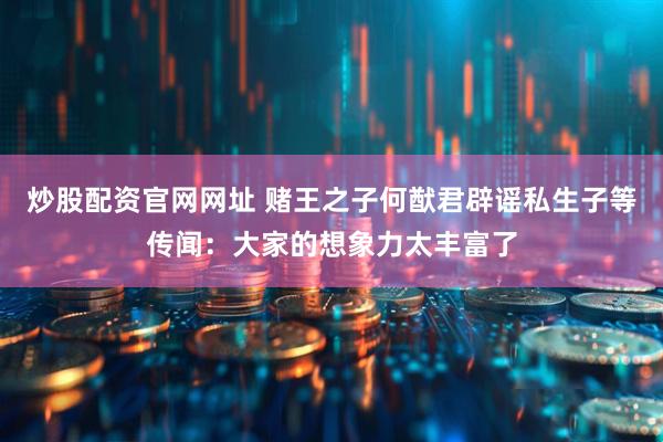 炒股配资官网网址 赌王之子何猷君辟谣私生子等传闻：大家的想象力太丰富了