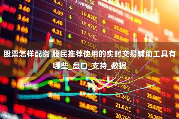 股票怎样配资 股民推荐使用的实时交易辅助工具有哪些_盘口_支持_数据