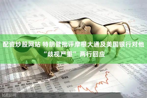 配资炒股网站 特朗普批评摩根大通及美国银行对他“歧视严重” 两行回应