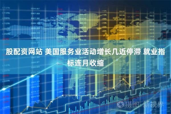 股配资网站 美国服务业活动增长几近停滞 就业指标连月收缩