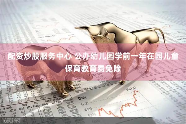 配资炒股服务中心 公办幼儿园学前一年在园儿童保育教育费免除