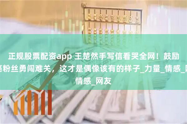 正规股票配资app 王楚然手写信看哭全网！鼓励患癌粉丝勇闯难关，这才是偶像该有的样子_力量_情感_网友