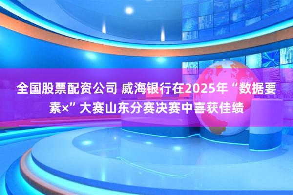 全国股票配资公司 威海银行在2025年“数据要素×”大赛山东分赛决赛中喜获佳绩