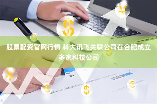 股票配资官网行情 科大讯飞关联公司在合肥成立多家科技公司