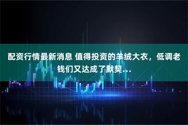 配资行情最新消息 值得投资的羊绒大衣，低调老钱们又达成了默契…