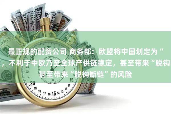 最正规的配资公司 商务部：欧盟将中国划定为“高风险国家”，不利于中欧乃至全球产供链稳定，甚至带来“脱钩断链”的风险