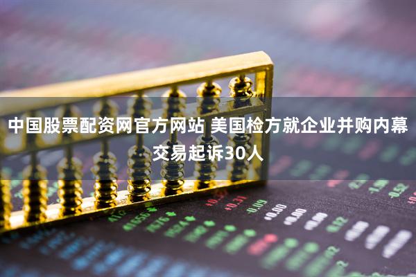 中国股票配资网官方网站 美国检方就企业并购内幕交易起诉30人