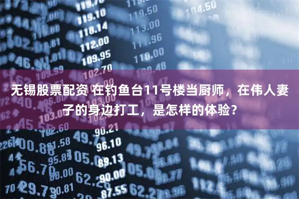 无锡股票配资 在钓鱼台11号楼当厨师，在伟人妻子的身边打工，是怎样的体验？