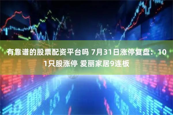 有靠谱的股票配资平台吗 7月31日涨停复盘：101只股涨停 爱丽家居9连板